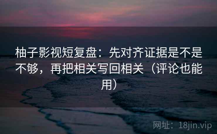 柚子影视短复盘:先对齐证据是不是不够,再把相关写回相关(评论也能用) 柚子影视短复盘:先对齐证据是不是不够,再把相关写回相关(评论也能用)