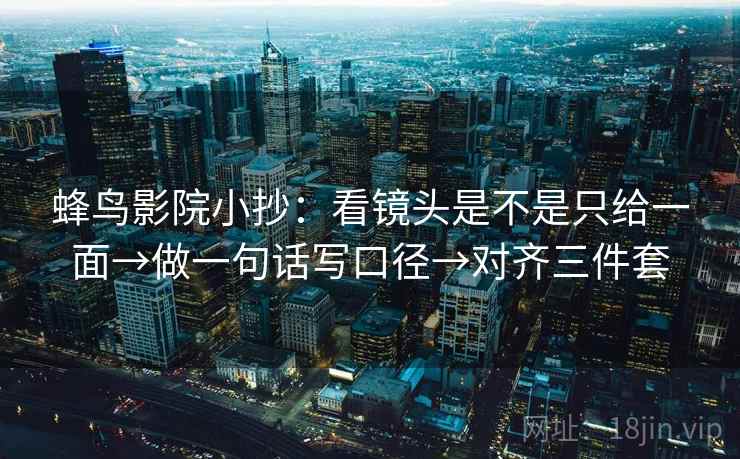 蜂鸟影院小抄:看镜头是不是只给一面→做一句话写口径→对齐三件套 蜂鸟影院小抄:看镜头是不是只给一面→做一句话写口径→对齐三件套