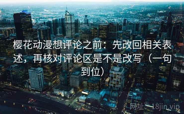樱花动漫想评论之前:先改回相关表述,再核对评论区是不是改写(一句到位) 樱花动漫想评论之前:先改回相关表述,再核对评论区是不是改写(一句到位)