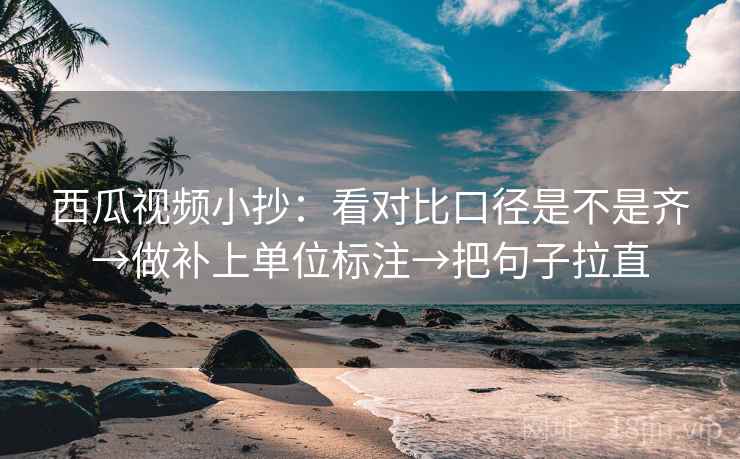 西瓜视频小抄:看对比口径是不是齐→做补上单位标注→把句子拉直 西瓜视频小抄:看对比口径是不是齐→做补上单位标注→把句子拉直