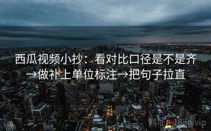 西瓜视频小抄:看对比口径是不是齐→做补上单位标注→把句子拉直 西瓜视频小抄:看对比口径是不是齐→做补上单位标注→把句子拉直