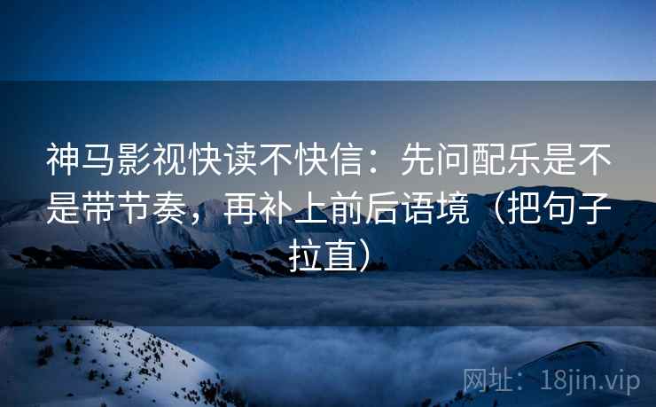 神马影视快读不快信:先问配乐是不是带节奏,再补上前后语境(把句子拉直) 神马影视快读不快信:先问配乐是不是带节奏,再补上前后语境(把句子拉直)