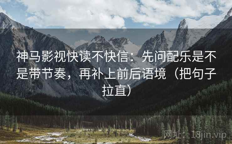 神马影视快读不快信:先问配乐是不是带节奏,再补上前后语境(把句子拉直) 神马影视快读不快信:先问配乐是不是带节奏,再补上前后语境(把句子拉直)