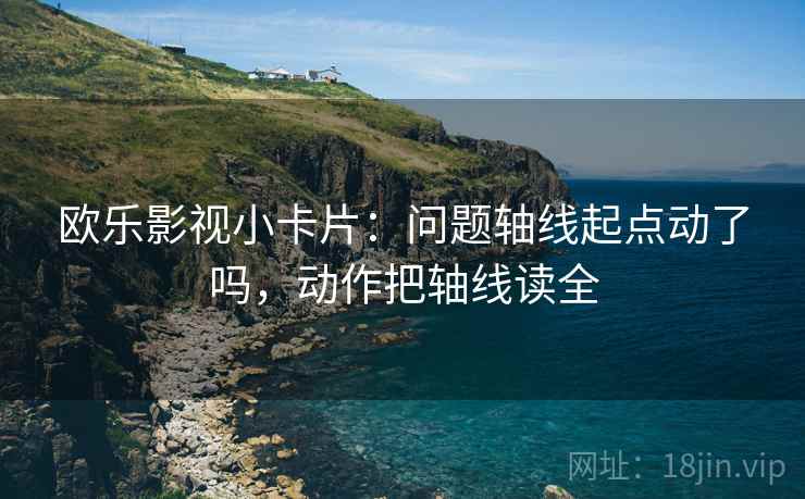 欧乐影视小卡片:问题轴线起点动了吗,动作把轴线读全 欧乐影视小卡片:问题轴线起点动了吗,动作把轴线读全