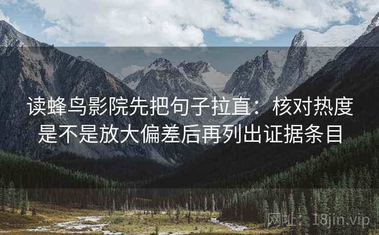 读蜂鸟影院先把句子拉直:核对热度是不是放大偏差后再列出证据条目 读蜂鸟影院先把句子拉直:核对热度是不是放大偏差后再列出证据条目