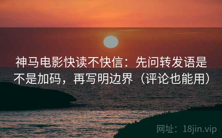 神马电影快读不快信:先问转发语是不是加码,再写明边界(评论也能用) 神马电影快读不快信:先问转发语是不是加码,再写明边界(评论也能用)