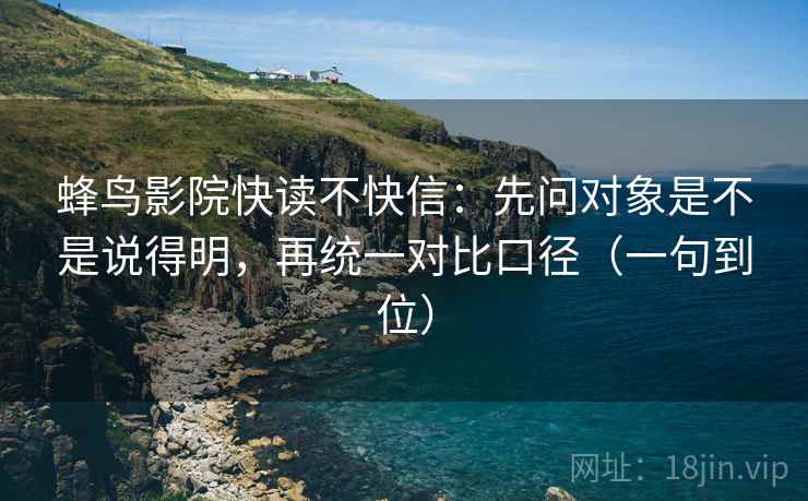 蜂鸟影院快读不快信:先问对象是不是说得明,再统一对比口径(一句到位) 蜂鸟影院快读不快信:先问对象是不是说得明,再统一对比口径(一句到位)
