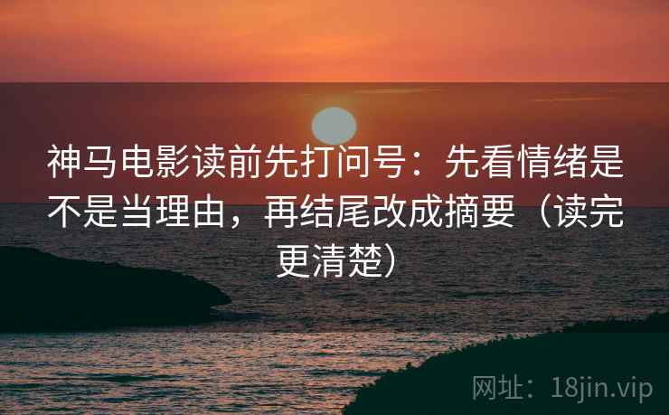 神马电影读前先打问号:先看情绪是不是当理由,再结尾改成摘要(读完更清楚) 神马电影读前先打问号:先看情绪是不是当理由,再结尾改成摘要(读完更清楚)