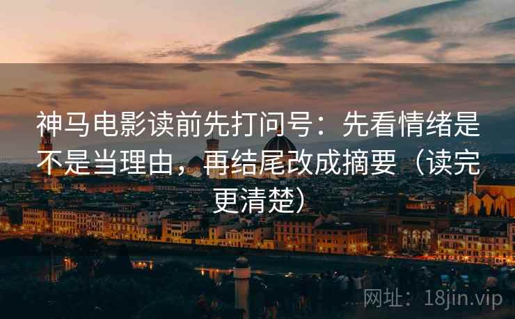 神马电影读前先打问号:先看情绪是不是当理由,再结尾改成摘要(读完更清楚) 神马电影读前先打问号:先看情绪是不是当理由,再结尾改成摘要(读完更清楚)