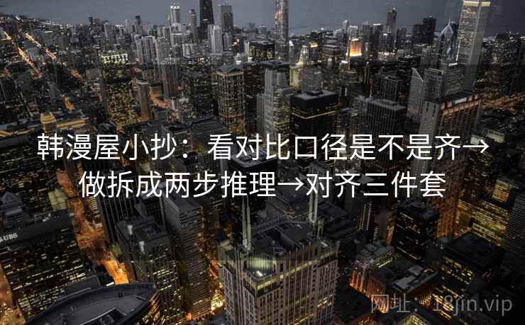 韩漫屋小抄:看对比口径是不是齐→做拆成两步推理→对齐三件套 韩漫屋小抄:看对比口径是不是齐→做拆成两步推理→对齐三件套