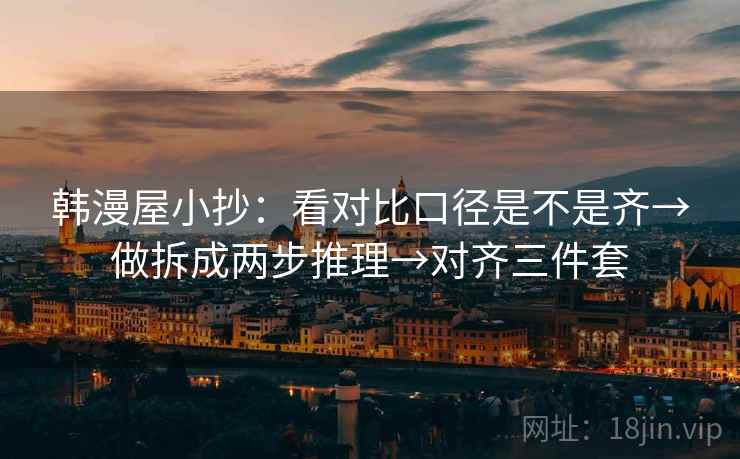 韩漫屋小抄:看对比口径是不是齐→做拆成两步推理→对齐三件套 韩漫屋小抄:看对比口径是不是齐→做拆成两步推理→对齐三件套