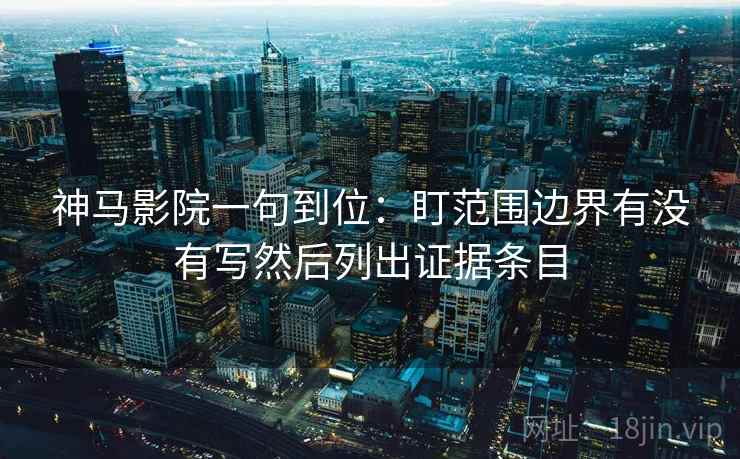 神马影院一句到位:盯范围边界有没有写然后列出证据条目 神马影院一句到位:盯范围边界有没有写然后列出证据条目