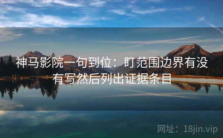 神马影院一句到位:盯范围边界有没有写然后列出证据条目 神马影院一句到位:盯范围边界有没有写然后列出证据条目