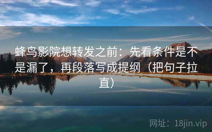 蜂鸟影院想转发之前：先看条件是不是漏了，再段落写成提纲（把句子拉直）