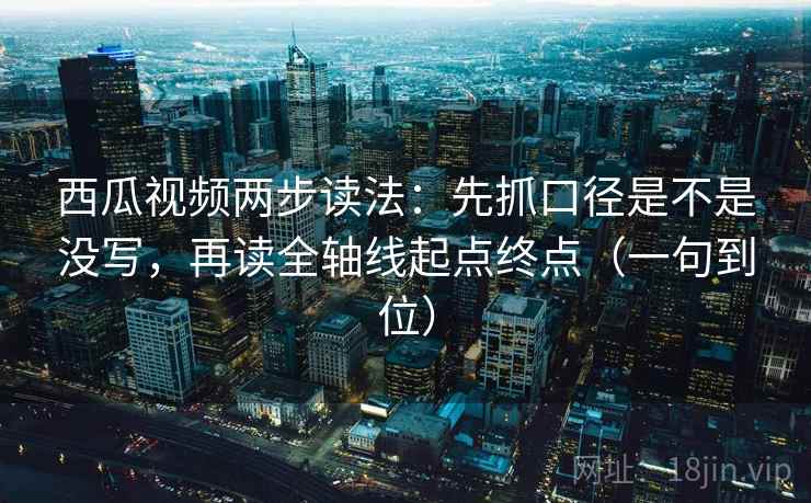 西瓜视频两步读法:先抓口径是不是没写,再读全轴线起点终点(一句到位) 西瓜视频两步读法:先抓口径是不是没写,再读全轴线起点终点(一句到位)