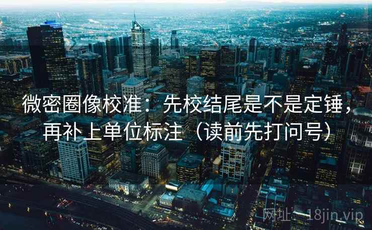微密圈像校准:先校结尾是不是定锤,再补上单位标注(读前先打问号) 微密圈像校准:先校结尾是不是定锤,再补上单位标注(读前先打问号)