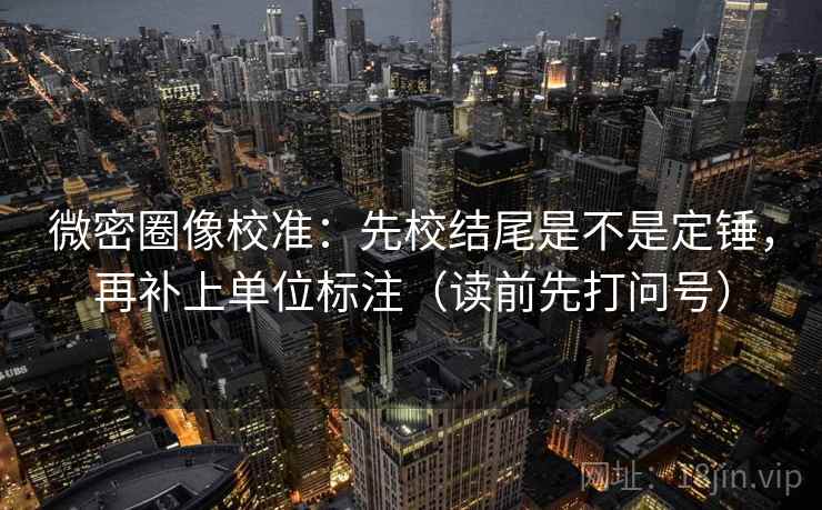 微密圈像校准:先校结尾是不是定锤,再补上单位标注(读前先打问号) 微密圈像校准:先校结尾是不是定锤,再补上单位标注(读前先打问号)