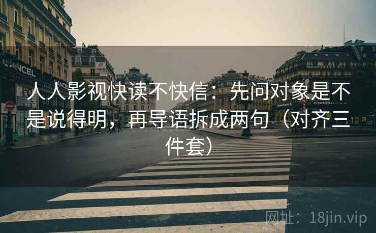 人人影视快读不快信:先问对象是不是说得明,再导语拆成两句(对齐三件套) 人人影视快读不快信:先问对象是不是说得明,再导语拆成两句(对齐三件套)