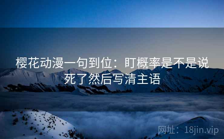 樱花动漫一句到位:盯概率是不是说死了然后写清主语 樱花动漫一句到位:盯概率是不是说死了然后写清主语