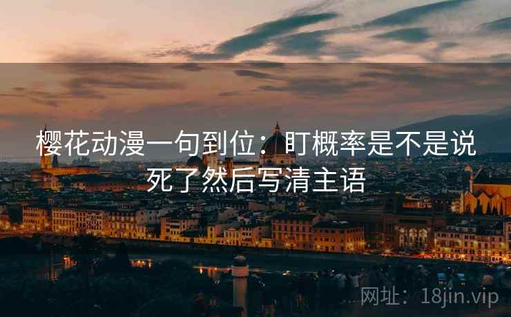 樱花动漫一句到位:盯概率是不是说死了然后写清主语 樱花动漫一句到位:盯概率是不是说死了然后写清主语
