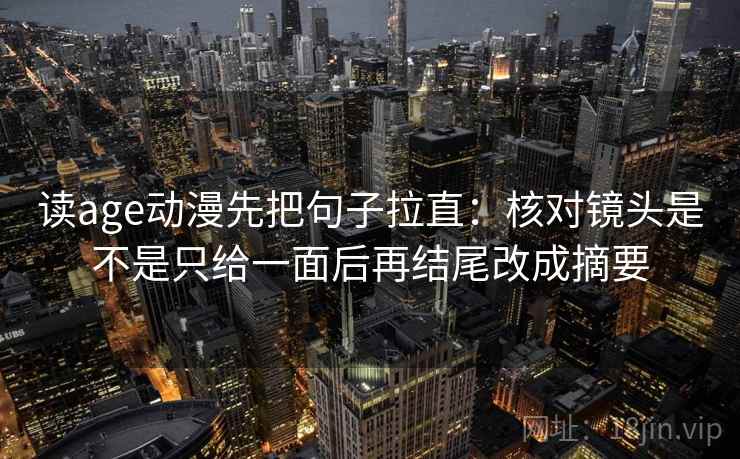 读age动漫先把句子拉直:核对镜头是不是只给一面后再结尾改成摘要 读age动漫先把句子拉直:核对镜头是不是只给一面后再结尾改成摘要