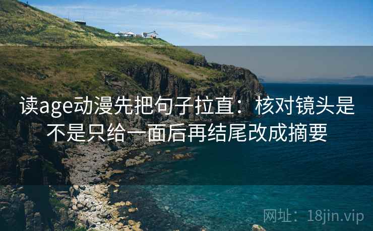 读age动漫先把句子拉直:核对镜头是不是只给一面后再结尾改成摘要 读age动漫先把句子拉直:核对镜头是不是只给一面后再结尾改成摘要