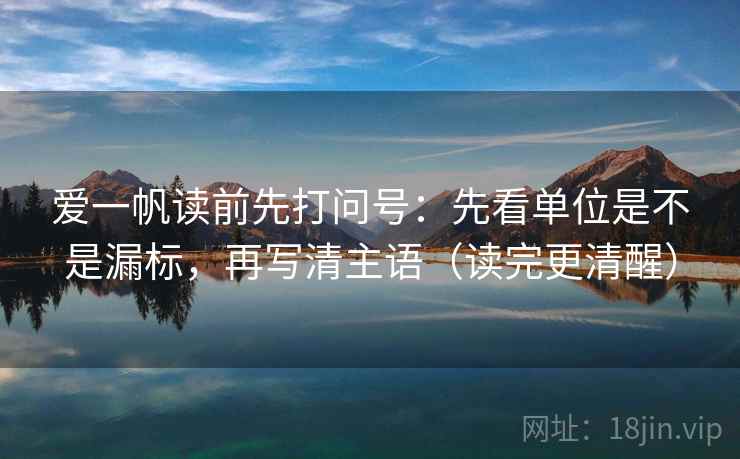 爱一帆读前先打问号:先看单位是不是漏标,再写清主语(读完更清醒) 爱一帆读前先打问号:先看单位是不是漏标,再写清主语(读完更清醒)