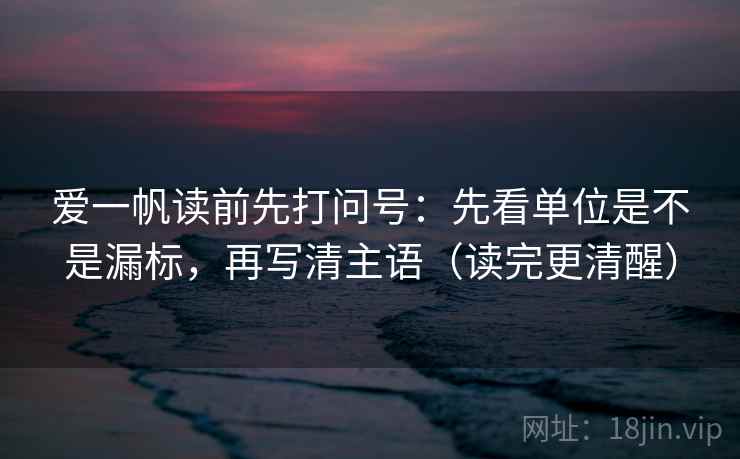爱一帆读前先打问号:先看单位是不是漏标,再写清主语(读完更清醒) 爱一帆读前先打问号:先看单位是不是漏标,再写清主语(读完更清醒)