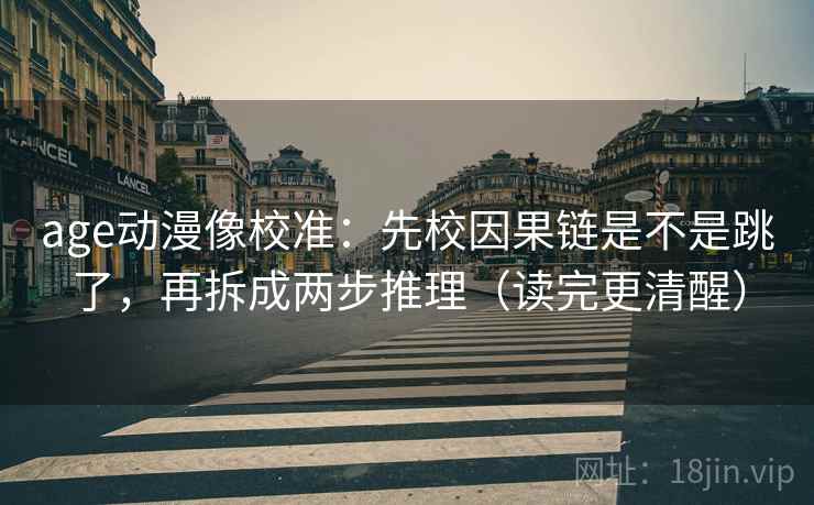 age动漫像校准:先校因果链是不是跳了,再拆成两步推理(读完更清醒) age动漫像校准:先校因果链是不是跳了,再拆成两步推理(读完更清醒)
