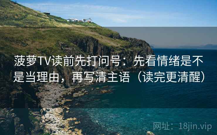 菠萝TV读前先打问号:先看情绪是不是当理由,再写清主语(读完更清醒) 菠萝TV读前先打问号:先看情绪是不是当理由,再写清主语(读完更清醒)