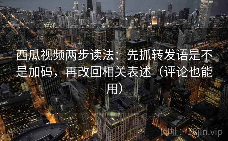 西瓜视频两步读法:先抓转发语是不是加码,再改回相关表述(评论也能用) 西瓜视频两步读法:先抓转发语是不是加码,再改回相关表述(评论也能用)