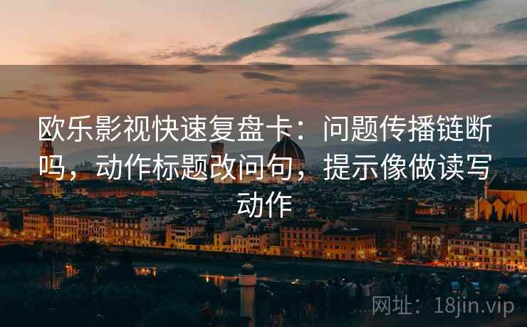 欧乐影视快速复盘卡:问题传播链断吗,动作标题改问句,提示像做读写动作 欧乐影视快速复盘卡:问题传播链断吗,动作标题改问句,提示像做读写动作