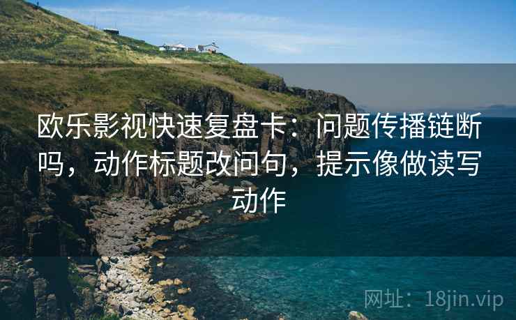 欧乐影视快速复盘卡:问题传播链断吗,动作标题改问句,提示像做读写动作 欧乐影视快速复盘卡:问题传播链断吗,动作标题改问句,提示像做读写动作