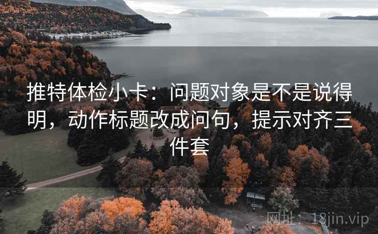 推特体检小卡：问题对象是不是说得明，动作标题改成问句，提示对齐三件套