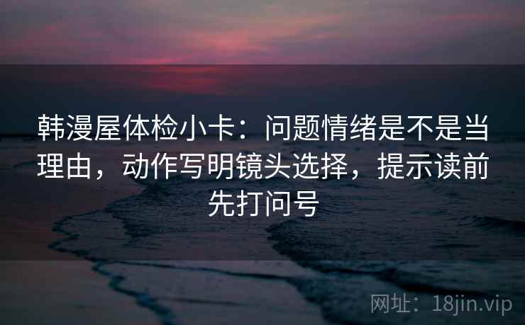 韩漫屋体检小卡:问题情绪是不是当理由,动作写明镜头选择,提示读前先打问号 韩漫屋体检小卡:问题情绪是不是当理由,动作写明镜头选择,提示读前先打问号