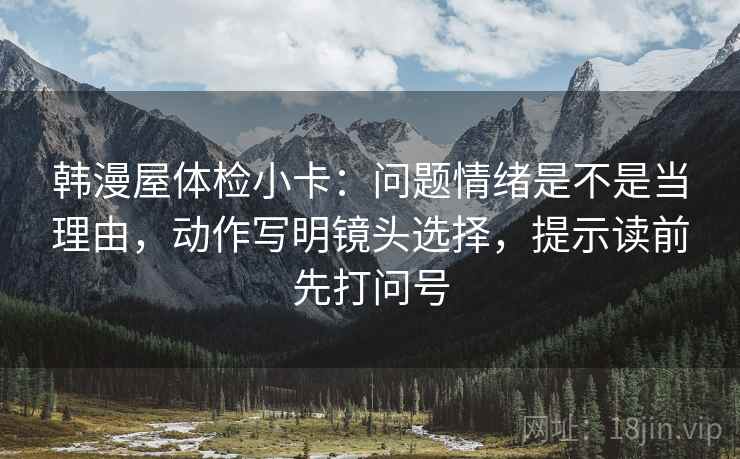 韩漫屋体检小卡:问题情绪是不是当理由,动作写明镜头选择,提示读前先打问号 韩漫屋体检小卡:问题情绪是不是当理由,动作写明镜头选择,提示读前先打问号