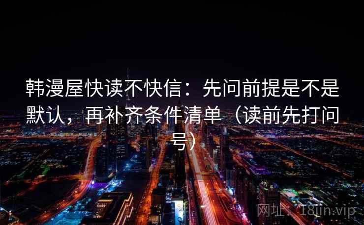 韩漫屋快读不快信：先问前提是不是默认，再补齐条件清单（读前先打问号）