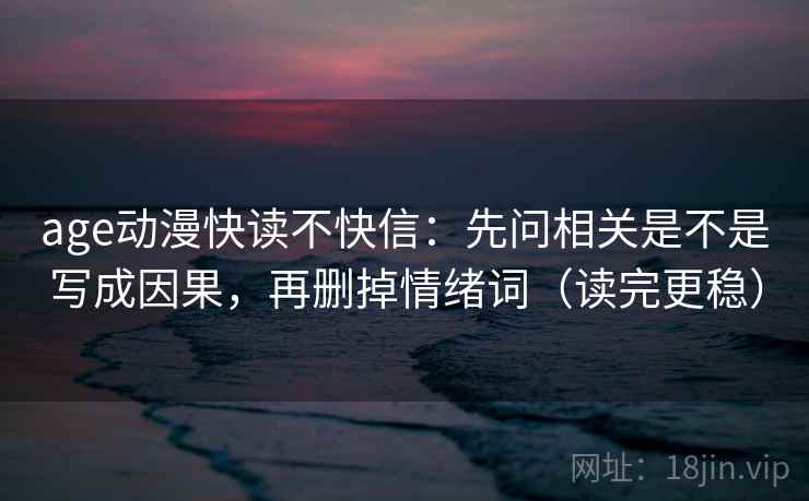 age动漫快读不快信:先问相关是不是写成因果,再删掉情绪词(读完更稳) age动漫快读不快信:先问相关是不是写成因果,再删掉情绪词(读完更稳)