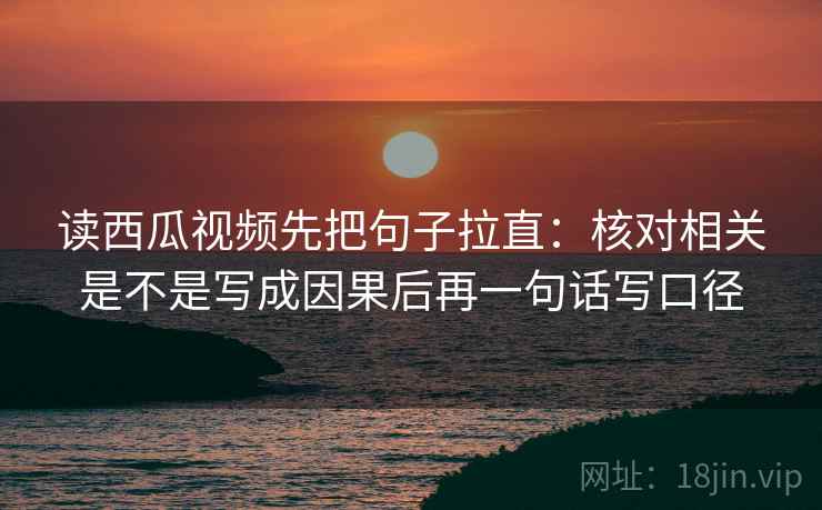 读西瓜视频先把句子拉直:核对相关是不是写成因果后再一句话写口径 读西瓜视频先把句子拉直:核对相关是不是写成因果后再一句话写口径
