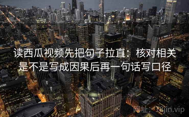 读西瓜视频先把句子拉直:核对相关是不是写成因果后再一句话写口径 读西瓜视频先把句子拉直:核对相关是不是写成因果后再一句话写口径