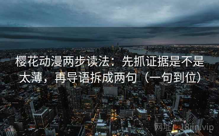 樱花动漫两步读法：先抓证据是不是太薄，再导语拆成两句（一句到位）