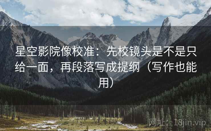 星空影院像校准:先校镜头是不是只给一面,再段落写成提纲(写作也能用) 星空影院像校准:先校镜头是不是只给一面,再段落写成提纲(写作也能用)