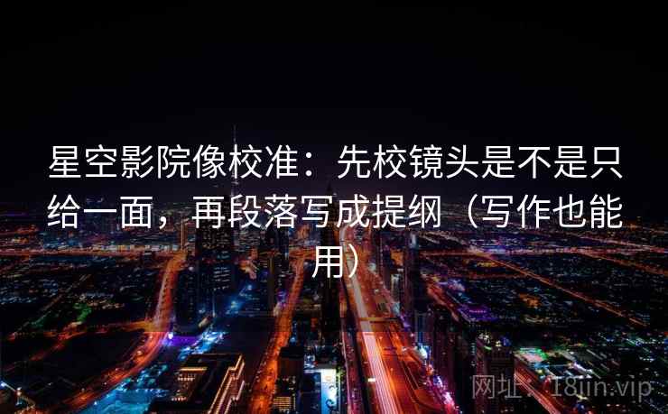 星空影院像校准:先校镜头是不是只给一面,再段落写成提纲(写作也能用) 星空影院像校准:先校镜头是不是只给一面,再段落写成提纲(写作也能用)