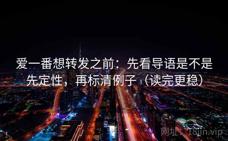 爱一番想转发之前:先看导语是不是先定性,再标清例子(读完更稳) 爱一番想转发之前:先看导语是不是先定性,再标清例子(读完更稳)