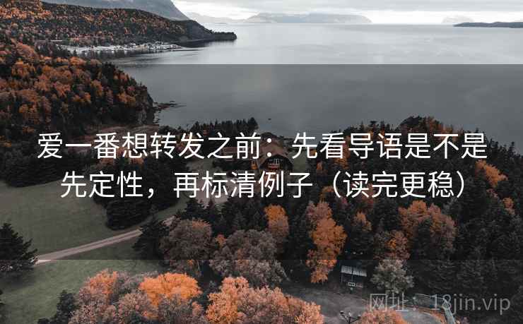 爱一番想转发之前:先看导语是不是先定性,再标清例子(读完更稳) 爱一番想转发之前:先看导语是不是先定性,再标清例子(读完更稳)
