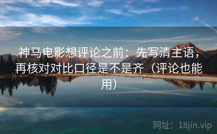 神马电影想评论之前：先写清主语，再核对对比口径是不是齐（评论也能用）