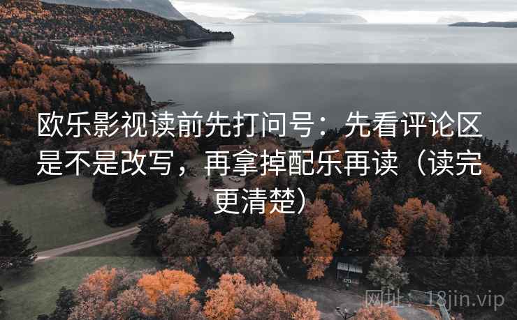 欧乐影视读前先打问号：先看评论区是不是改写，再拿掉配乐再读（读完更清楚）