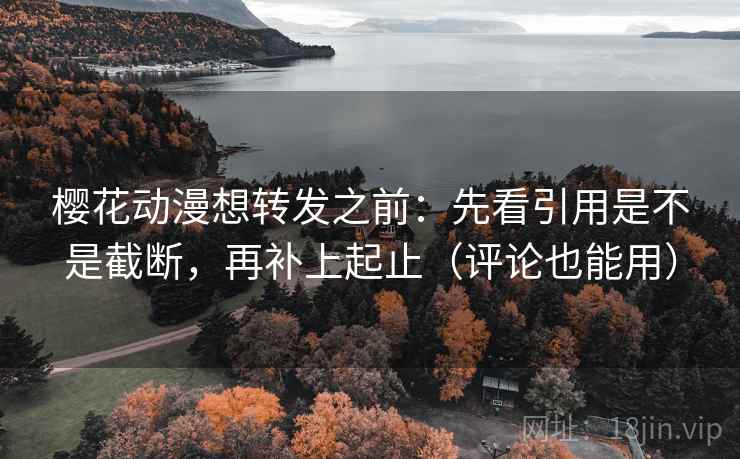 樱花动漫想转发之前:先看引用是不是截断,再补上起止(评论也能用) 樱花动漫想转发之前:先看引用是不是截断,再补上起止(评论也能用)