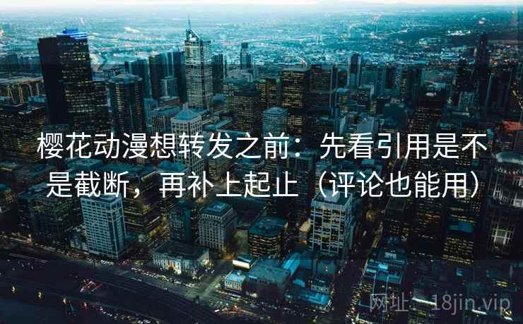 樱花动漫想转发之前:先看引用是不是截断,再补上起止(评论也能用) 樱花动漫想转发之前:先看引用是不是截断,再补上起止(评论也能用)
