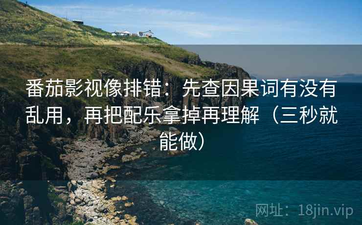 番茄影视像排错:先查因果词有没有乱用,再把配乐拿掉再理解(三秒就能做) 番茄影视像排错:先查因果词有没有乱用,再把配乐拿掉再理解(三秒就能做)